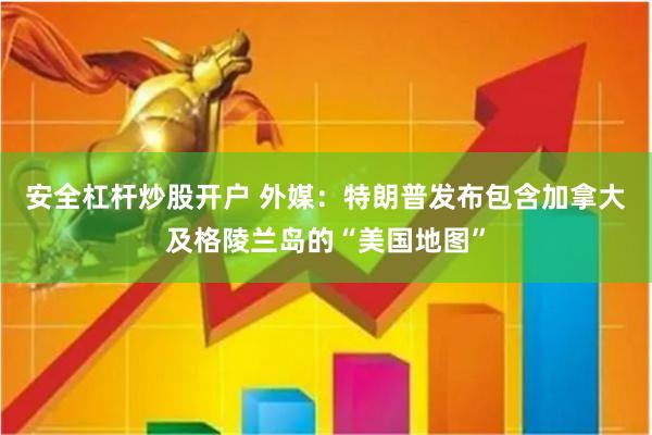 安全杠杆炒股开户 外媒：特朗普发布包含加拿大及格陵兰岛的“美国地图”