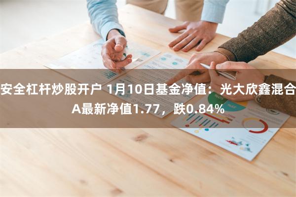 安全杠杆炒股开户 1月10日基金净值：光大欣鑫混合A最新净值1.77，跌0.84%