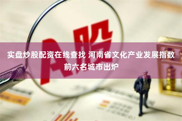实盘炒股配资在线查找 河南省文化产业发展指数前六名城市出炉