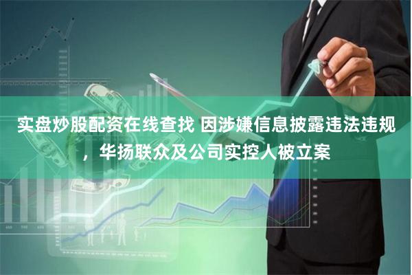 实盘炒股配资在线查找 因涉嫌信息披露违法违规，华扬联众及公司实控人被立案